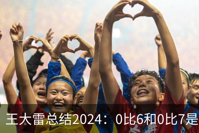 王大雷总结2024：0比6和0比7是我不断提升的动力
